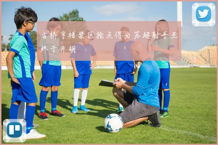 古桥亨梧禁区抢点得分苏超射手王终于开胡