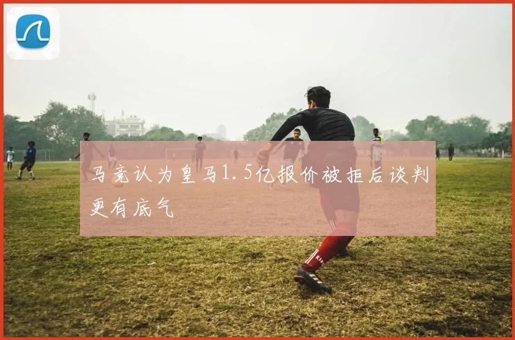 马竞认为皇马1.5亿报价被拒后谈判更有底气