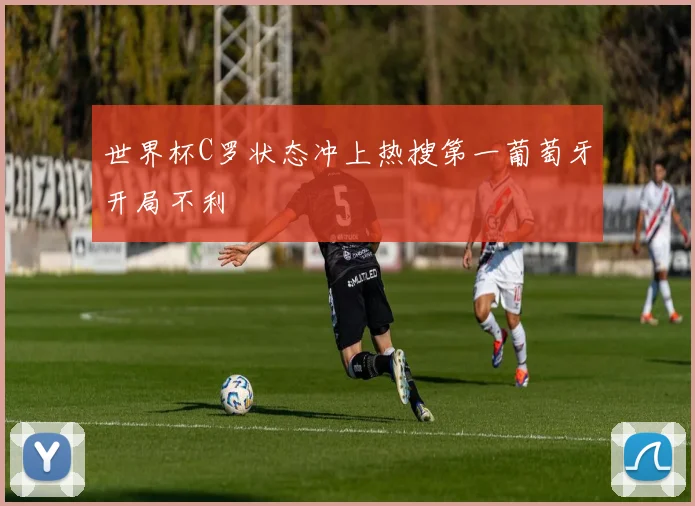 世界杯C罗状态冲上热搜第一葡萄牙开局不利