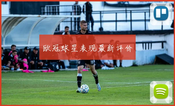 欧冠球星表现最新评价